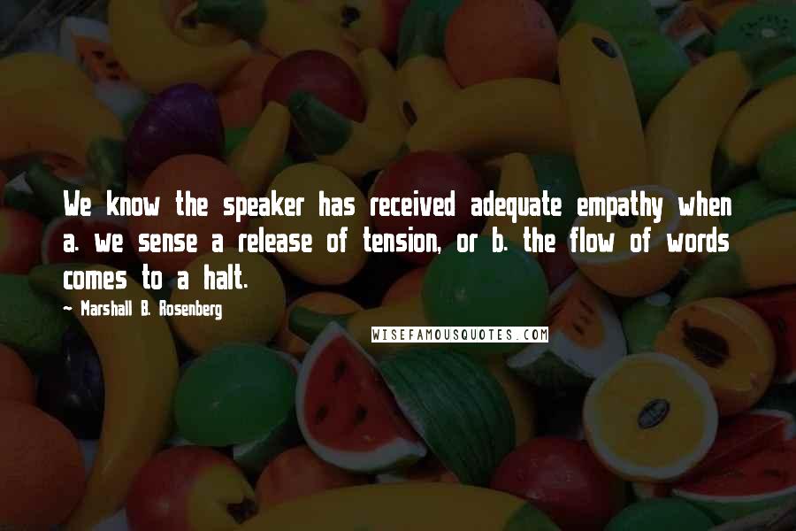 Marshall B. Rosenberg quotes: We know the speaker has received adequate empathy when a. we sense a release of tension, or b. the flow of words comes to a halt.