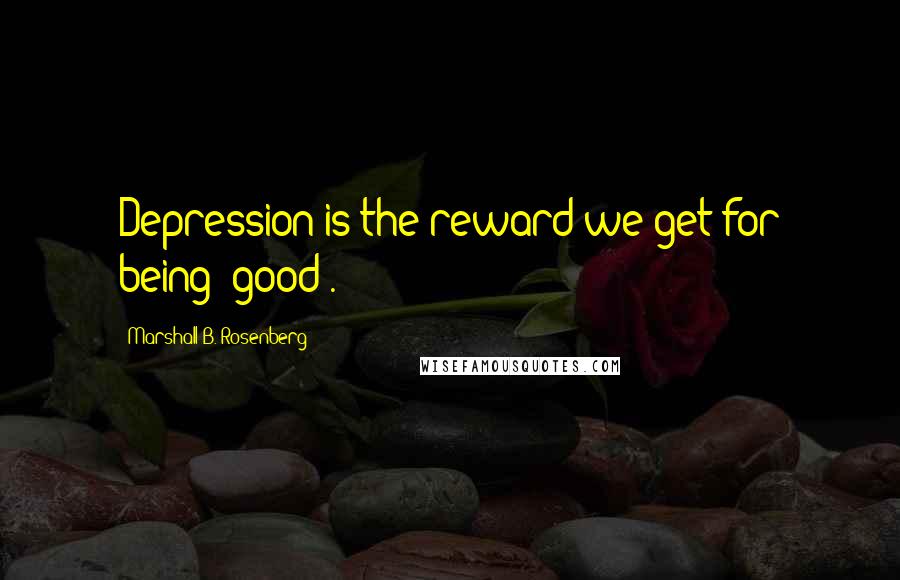 Marshall B. Rosenberg quotes: Depression is the reward we get for being 'good'.