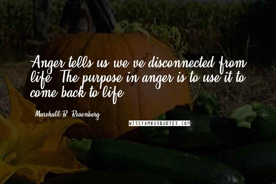 Marshall B. Rosenberg quotes: Anger tells us we've disconnected from life. The purpose in anger is to use it to come back to life.