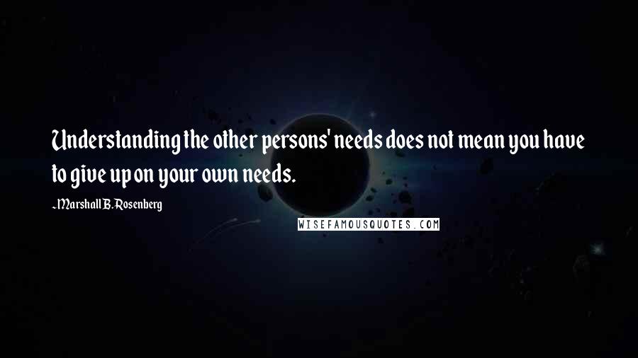 Marshall B. Rosenberg quotes: Understanding the other persons' needs does not mean you have to give up on your own needs.