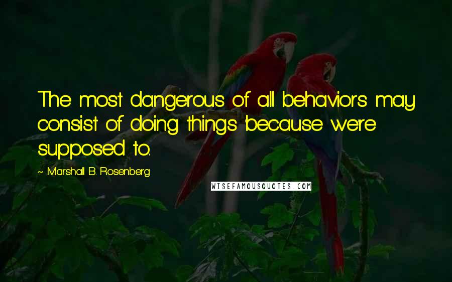 Marshall B. Rosenberg quotes: The most dangerous of all behaviors may consist of doing things 'because we're supposed to.