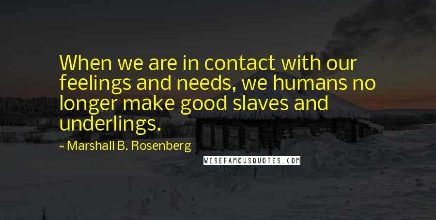Marshall B. Rosenberg quotes: When we are in contact with our feelings and needs, we humans no longer make good slaves and underlings.