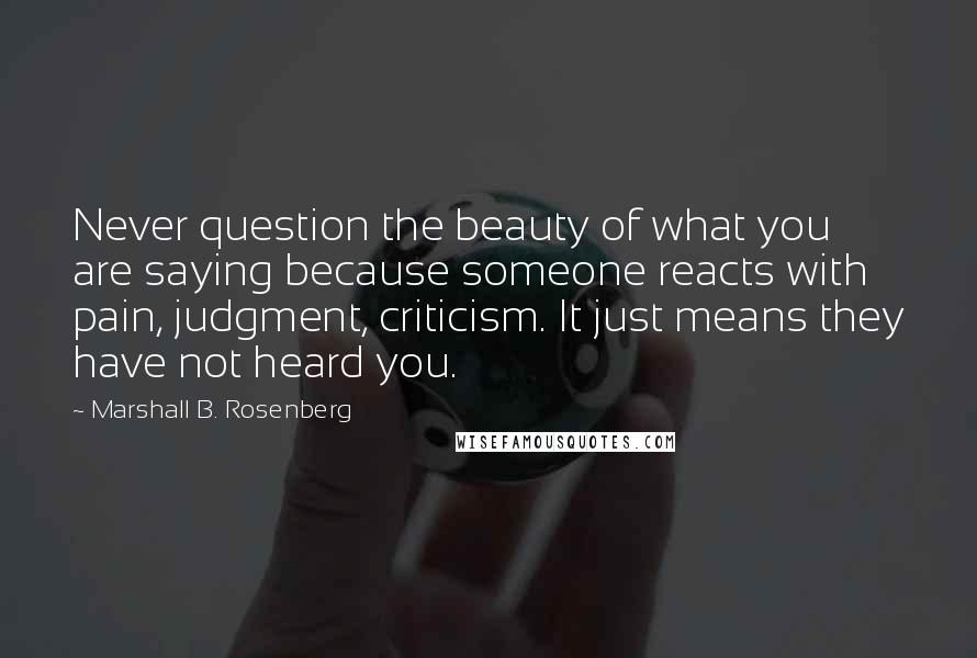 Marshall B. Rosenberg quotes: Never question the beauty of what you are saying because someone reacts with pain, judgment, criticism. It just means they have not heard you.