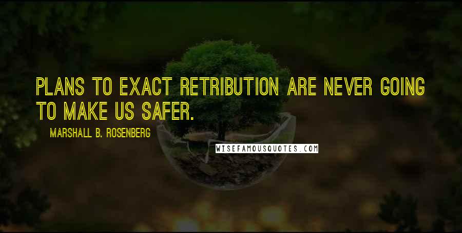 Marshall B. Rosenberg quotes: Plans to exact retribution are never going to make us safer.