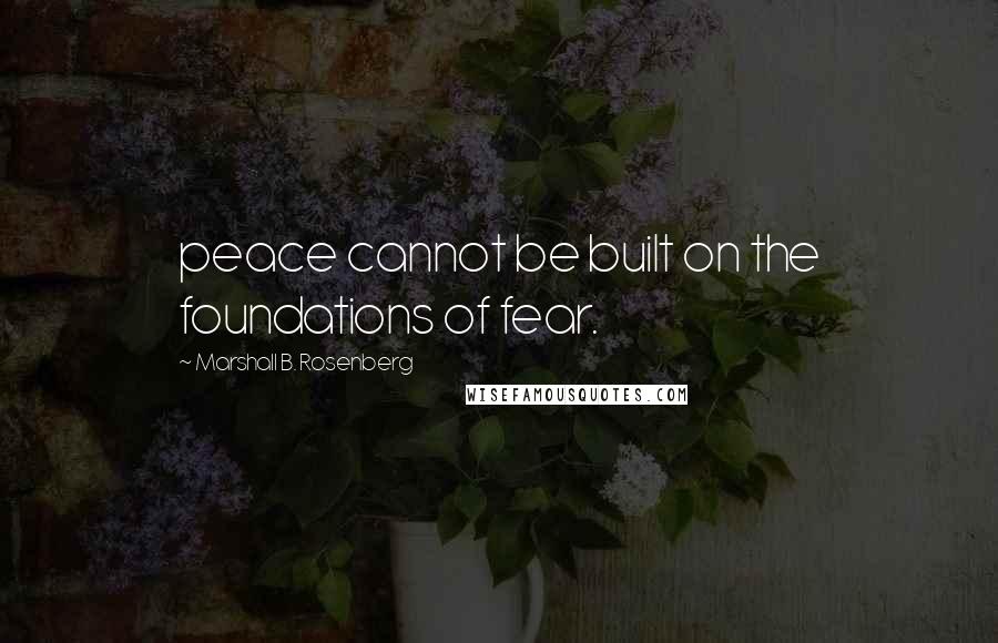 Marshall B. Rosenberg quotes: peace cannot be built on the foundations of fear.