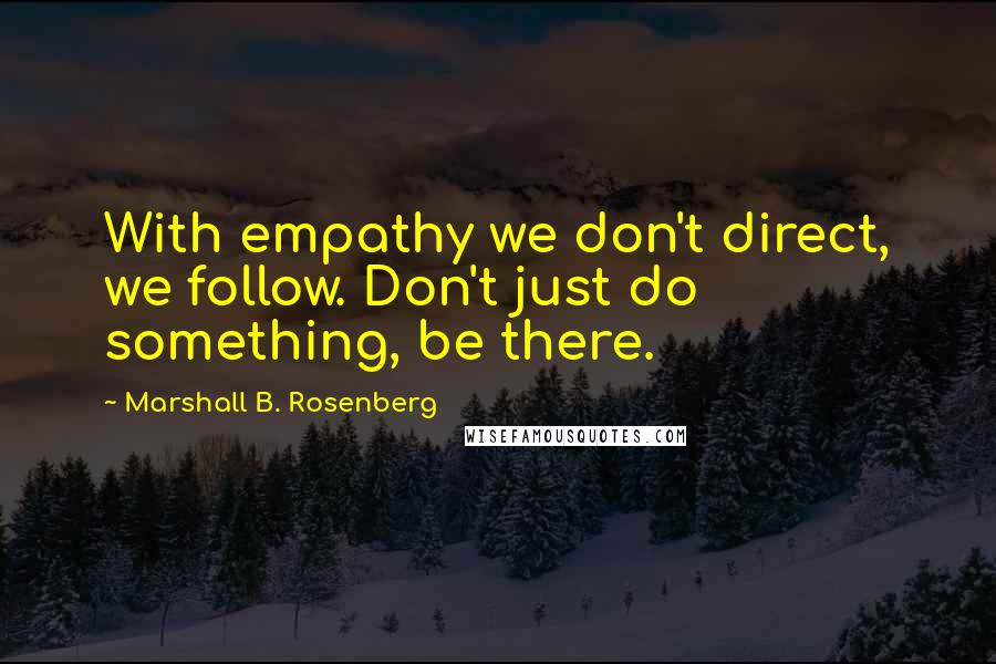 Marshall B. Rosenberg quotes: With empathy we don't direct, we follow. Don't just do something, be there.