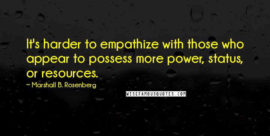 Marshall B. Rosenberg quotes: It's harder to empathize with those who appear to possess more power, status, or resources.