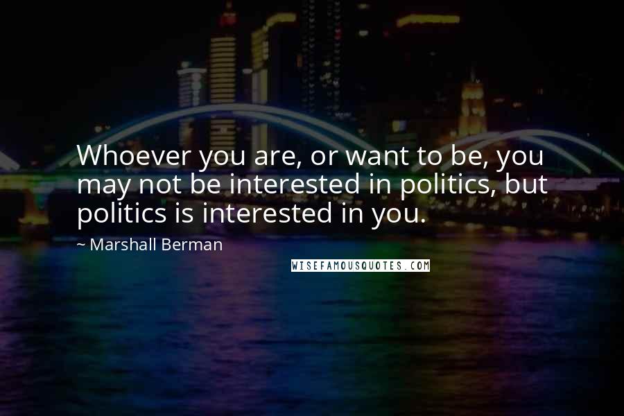 Marshall Berman quotes: Whoever you are, or want to be, you may not be interested in politics, but politics is interested in you.