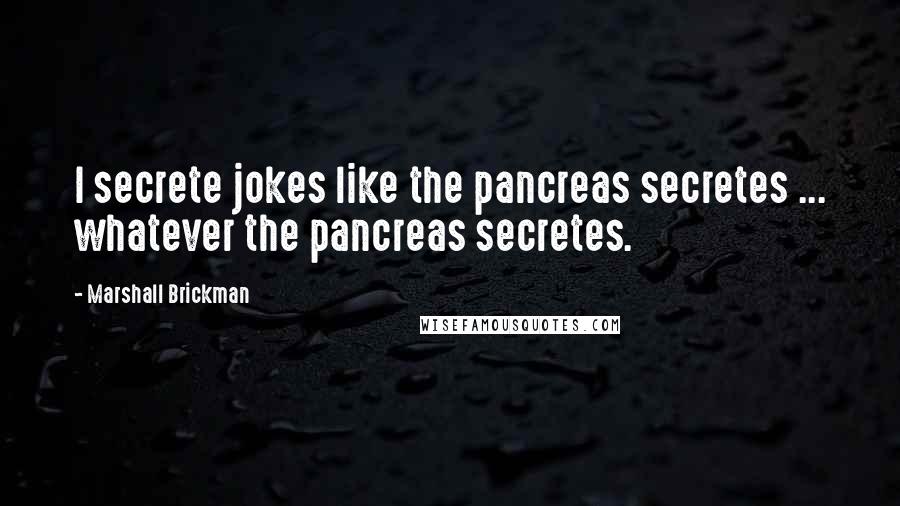 Marshall Brickman quotes: I secrete jokes like the pancreas secretes ... whatever the pancreas secretes.