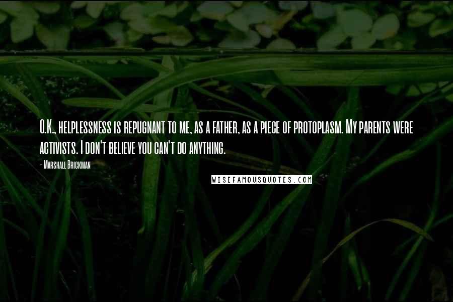 Marshall Brickman quotes: O.K., helplessness is repugnant to me, as a father, as a piece of protoplasm. My parents were activists. I don't believe you can't do anything.