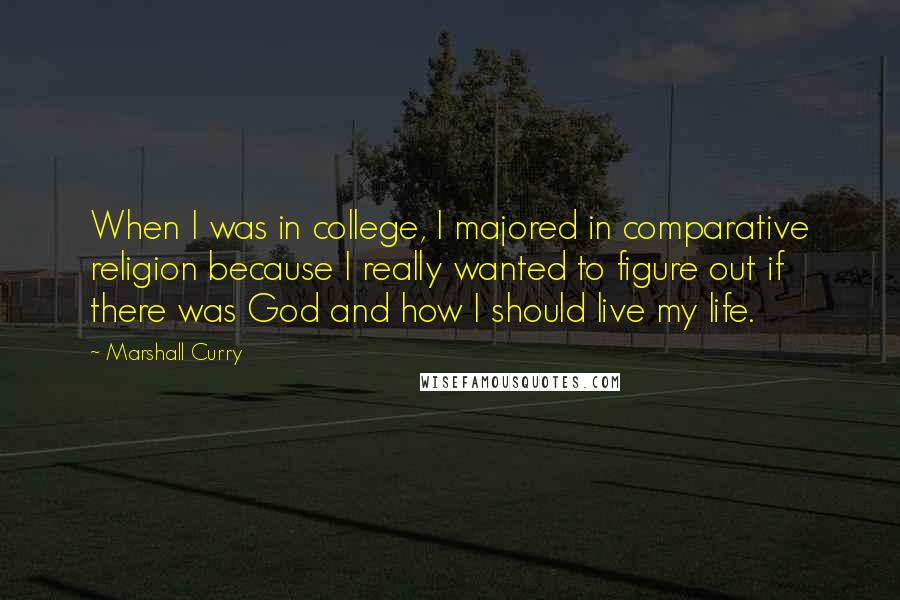 Marshall Curry quotes: When I was in college, I majored in comparative religion because I really wanted to figure out if there was God and how I should live my life.