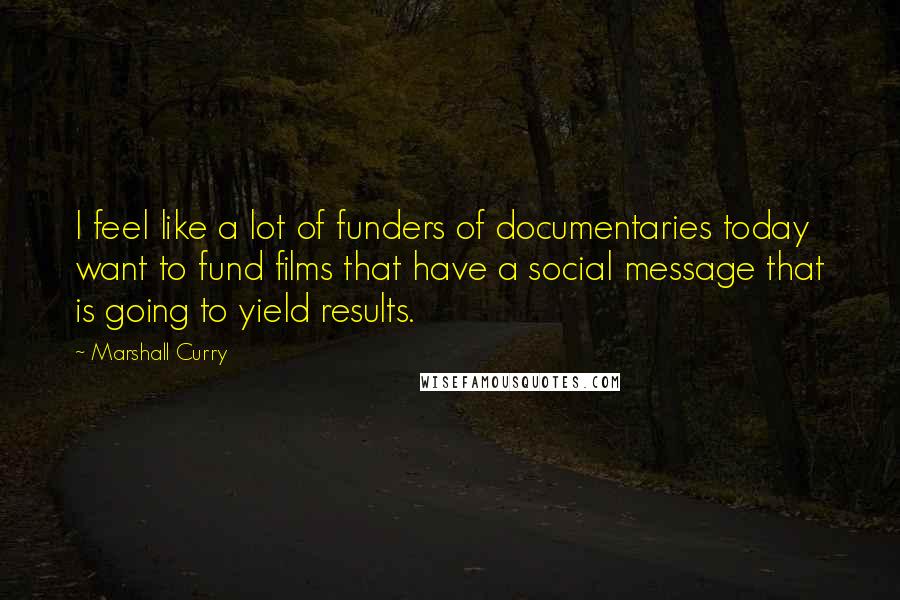 Marshall Curry quotes: I feel like a lot of funders of documentaries today want to fund films that have a social message that is going to yield results.