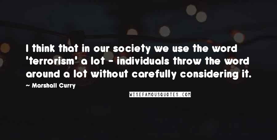 Marshall Curry quotes: I think that in our society we use the word 'terrorism' a lot - individuals throw the word around a lot without carefully considering it.