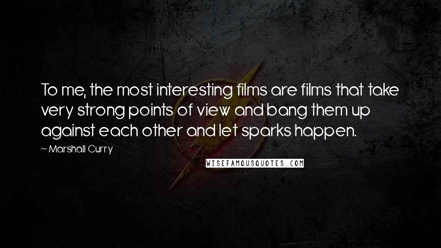 Marshall Curry quotes: To me, the most interesting films are films that take very strong points of view and bang them up against each other and let sparks happen.