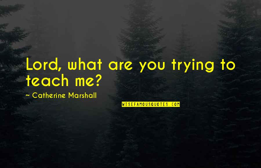 Marshall D Teach Quotes By Catherine Marshall: Lord, what are you trying to teach me?