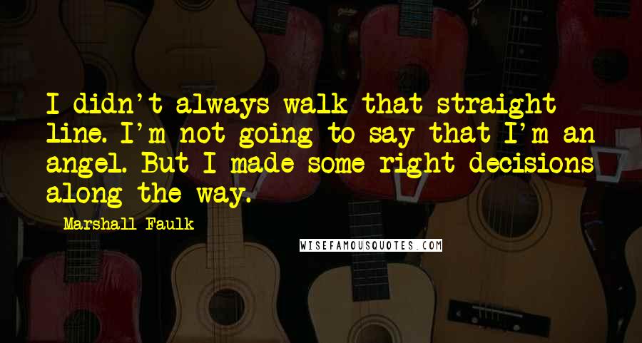 Marshall Faulk quotes: I didn't always walk that straight line. I'm not going to say that I'm an angel. But I made some right decisions along the way.