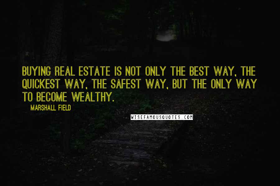 Marshall Field quotes: Buying real estate is not only the best way, the quickest way, the safest way, but the only way to become wealthy.