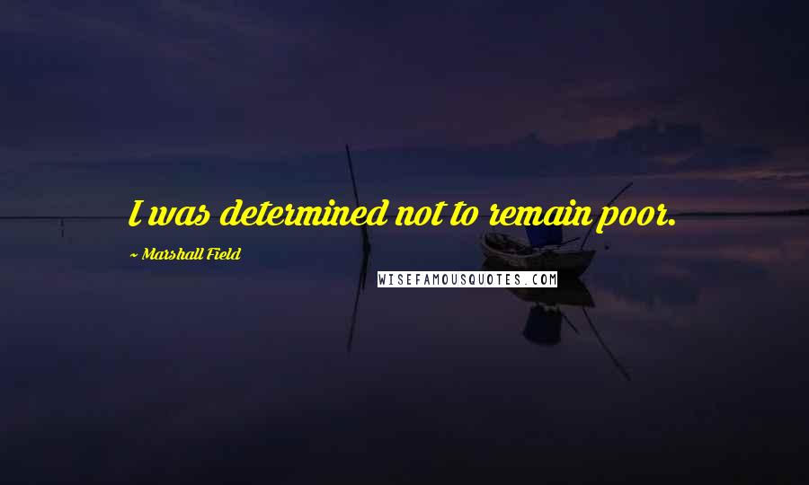 Marshall Field quotes: I was determined not to remain poor.