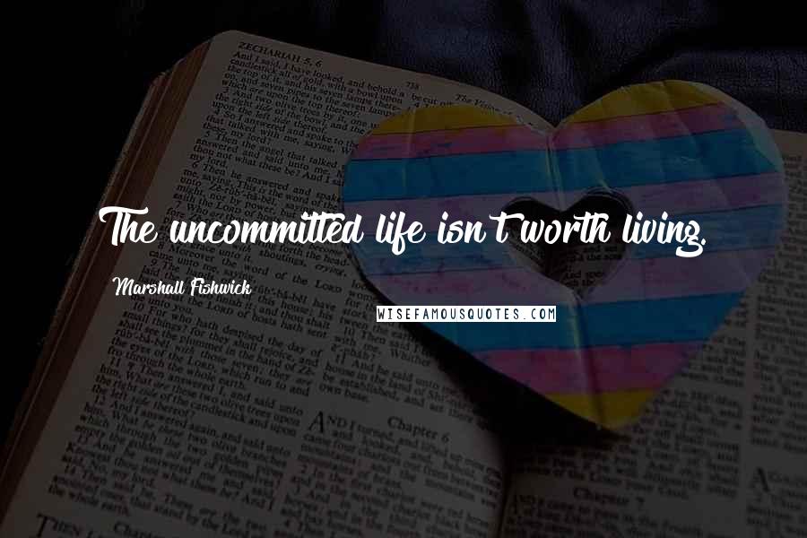 Marshall Fishwick quotes: The uncommitted life isn't worth living.