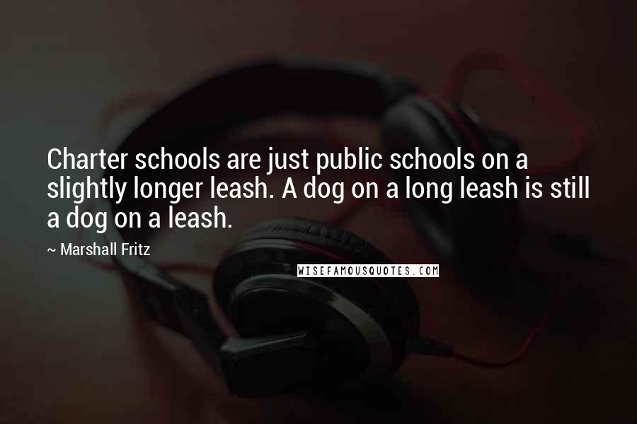 Marshall Fritz quotes: Charter schools are just public schools on a slightly longer leash. A dog on a long leash is still a dog on a leash.