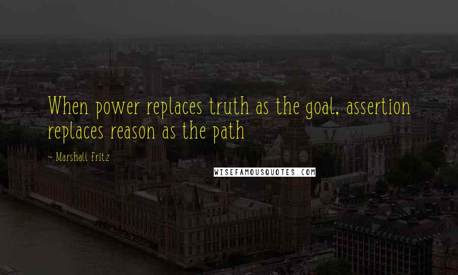 Marshall Fritz quotes: When power replaces truth as the goal, assertion replaces reason as the path