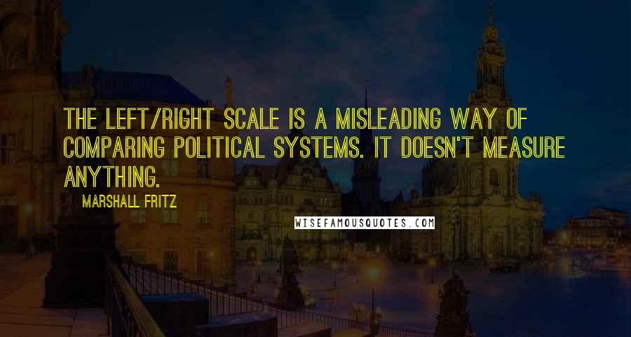 Marshall Fritz quotes: The Left/Right scale is a misleading way of comparing political systems. It doesn't measure anything.