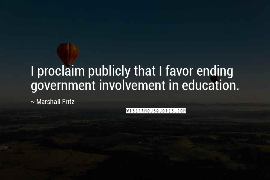 Marshall Fritz quotes: I proclaim publicly that I favor ending government involvement in education.