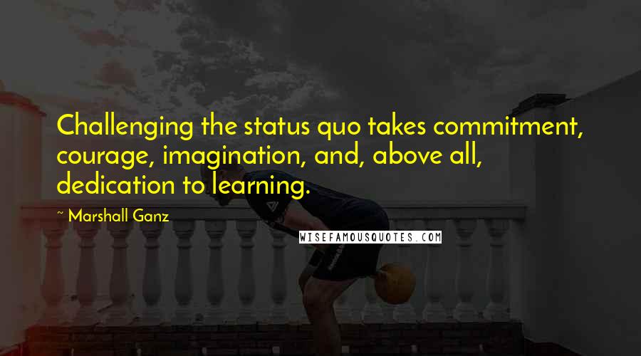 Marshall Ganz quotes: Challenging the status quo takes commitment, courage, imagination, and, above all, dedication to learning.