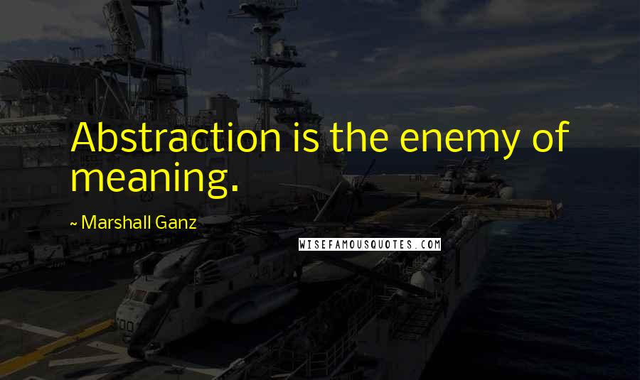 Marshall Ganz quotes: Abstraction is the enemy of meaning.