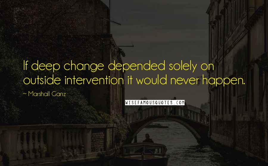 Marshall Ganz quotes: If deep change depended solely on outside intervention it would never happen.