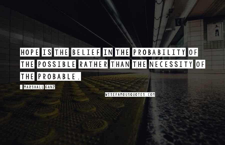 Marshall Ganz quotes: Hope is the belief in the probability of the possible rather than the necessity of the probable.