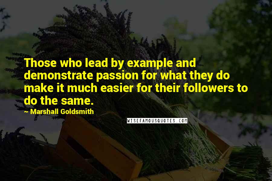 Marshall Goldsmith quotes: Those who lead by example and demonstrate passion for what they do make it much easier for their followers to do the same.