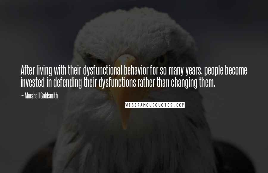 Marshall Goldsmith quotes: After living with their dysfunctional behavior for so many years, people become invested in defending their dysfunctions rather than changing them.