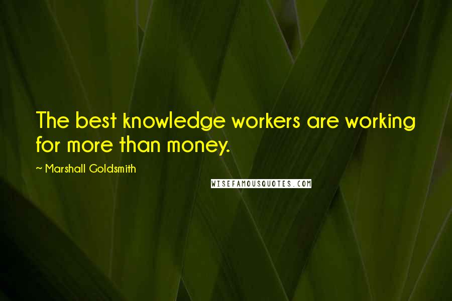 Marshall Goldsmith quotes: The best knowledge workers are working for more than money.