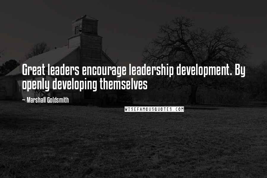 Marshall Goldsmith quotes: Great leaders encourage leadership development. By openly developing themselves