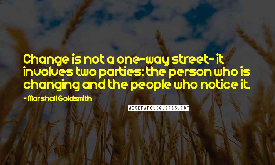 Marshall Goldsmith quotes: Change is not a one-way street- it involves two parties: the person who is changing and the people who notice it.