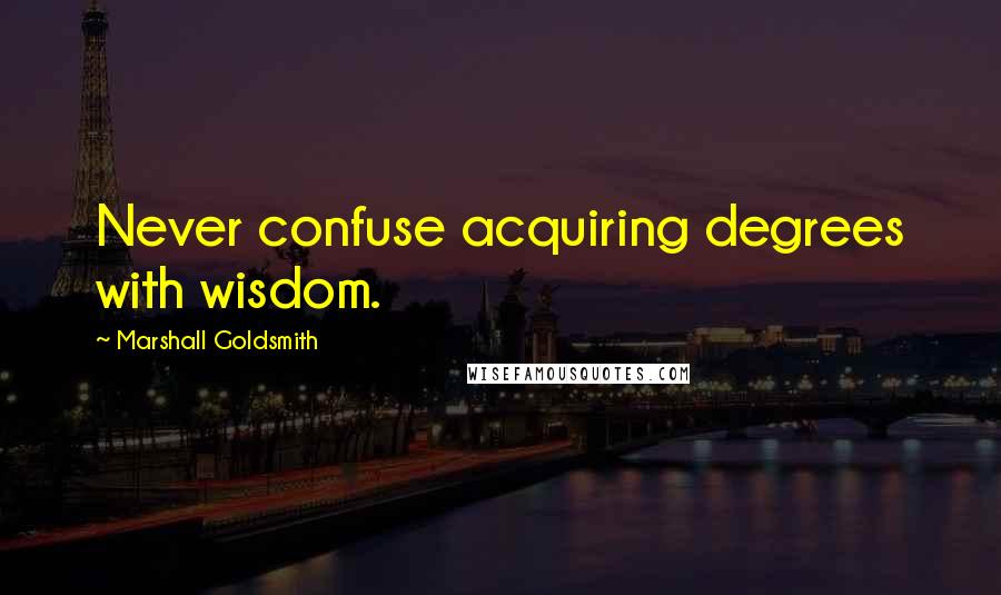Marshall Goldsmith quotes: Never confuse acquiring degrees with wisdom.