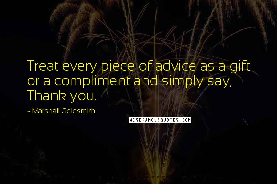 Marshall Goldsmith quotes: Treat every piece of advice as a gift or a compliment and simply say, Thank you.