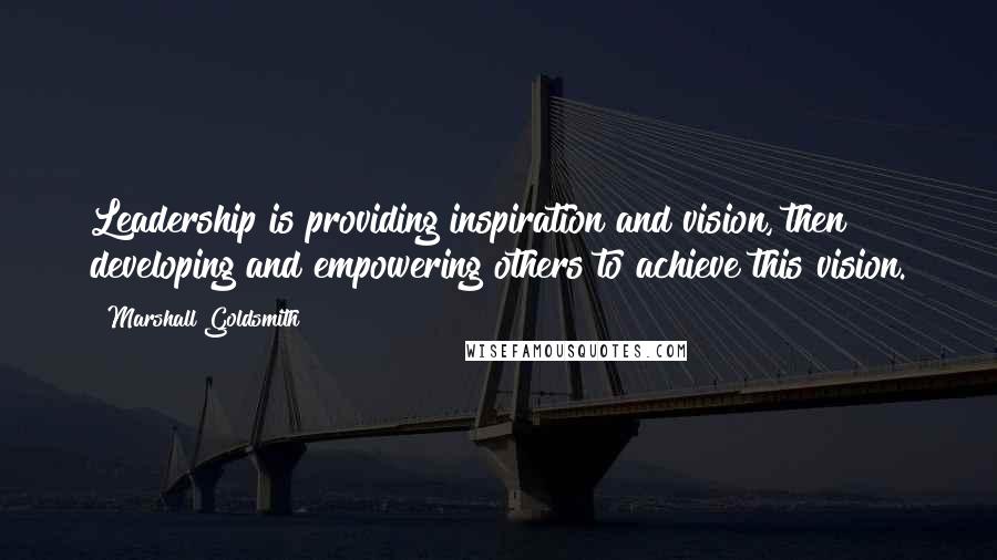 Marshall Goldsmith quotes: Leadership is providing inspiration and vision, then developing and empowering others to achieve this vision.