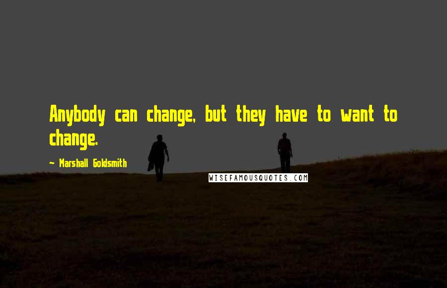 Marshall Goldsmith quotes: Anybody can change, but they have to want to change.