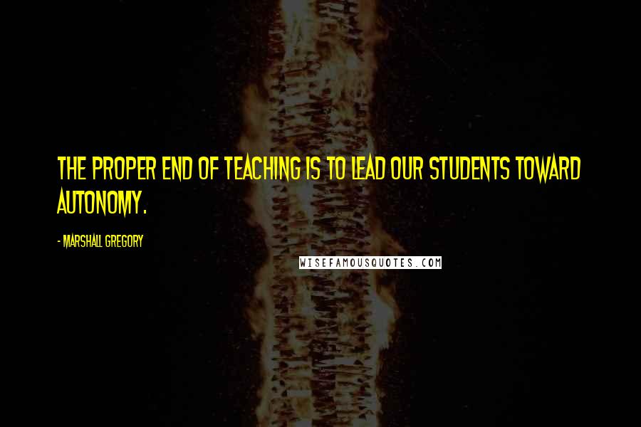 Marshall Gregory quotes: The proper end of teaching is to lead our students toward autonomy.