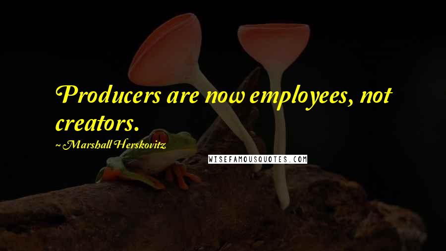 Marshall Herskovitz quotes: Producers are now employees, not creators.