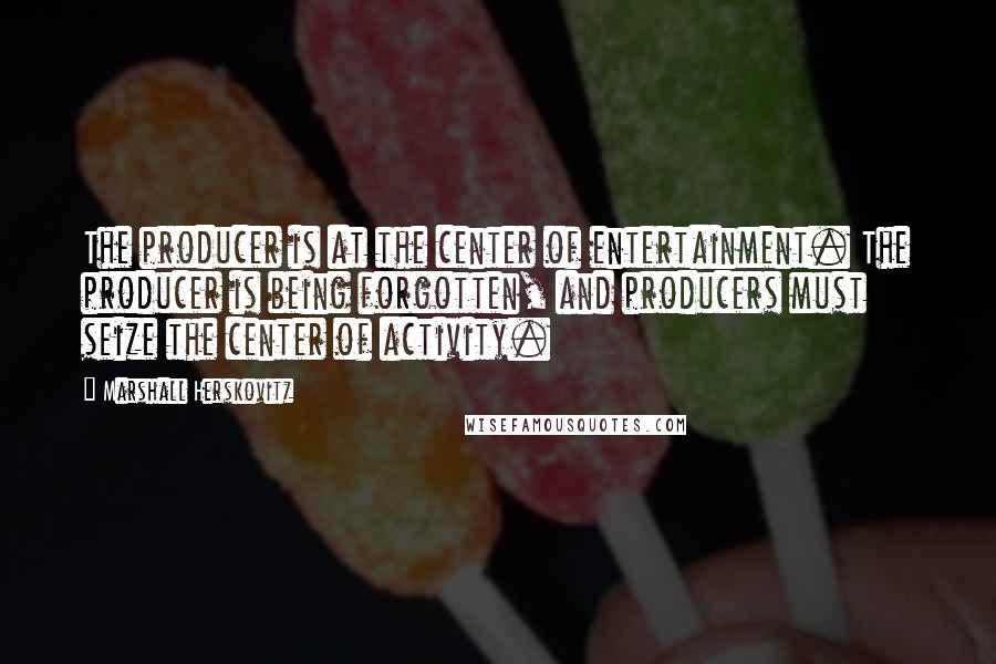 Marshall Herskovitz quotes: The producer is at the center of entertainment. The producer is being forgotten, and producers must seize the center of activity. Marshall Herskovitz quotes: The producer is at the center of entertainment. The producer is being forgotten, and producers must seize the center of activity.