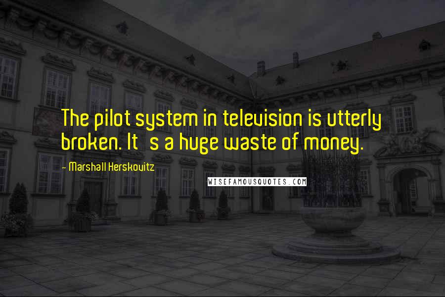 Marshall Herskovitz quotes: The pilot system in television is utterly broken. It's a huge waste of money.