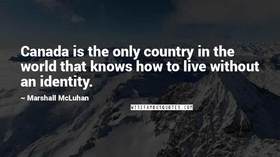 Marshall McLuhan quotes: Canada is the only country in the world that knows how to live without an identity. Marshall McLuhan quotes: Canada is the only country in the world that knows how to live without an identity.