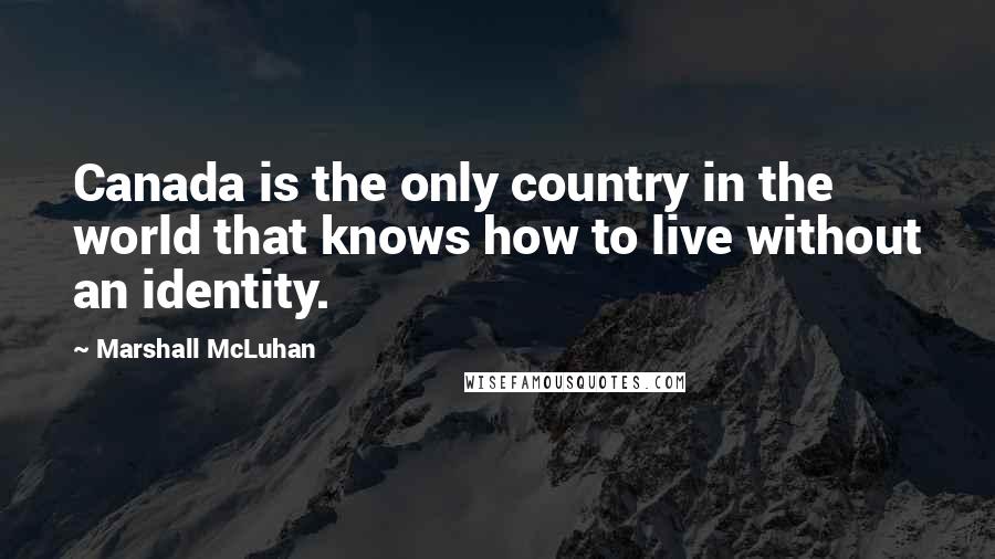 Marshall McLuhan quotes: Canada is the only country in the world that knows how to live without an identity.