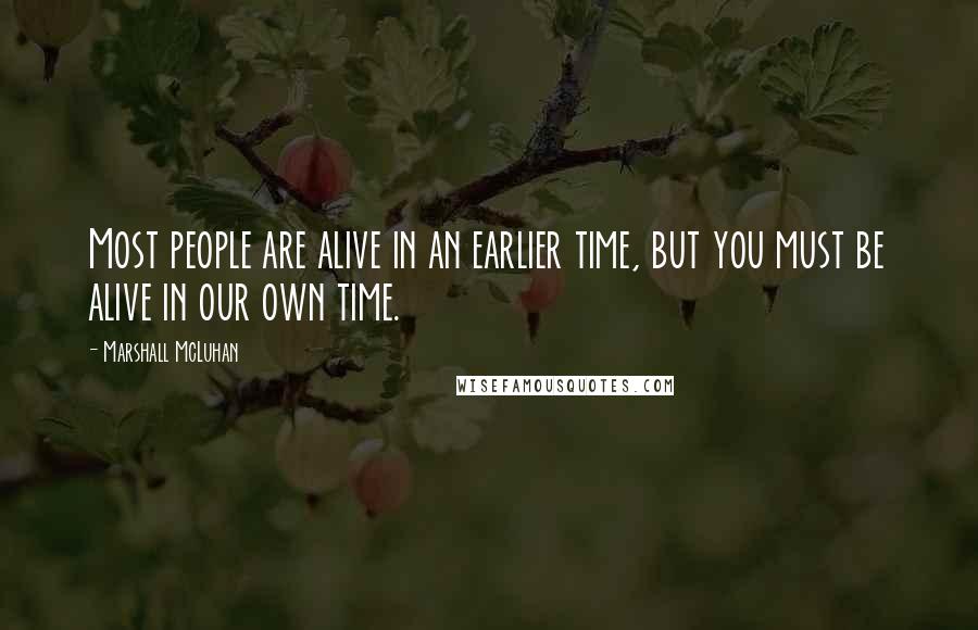 Marshall McLuhan quotes: Most people are alive in an earlier time, but you must be alive in our own time.