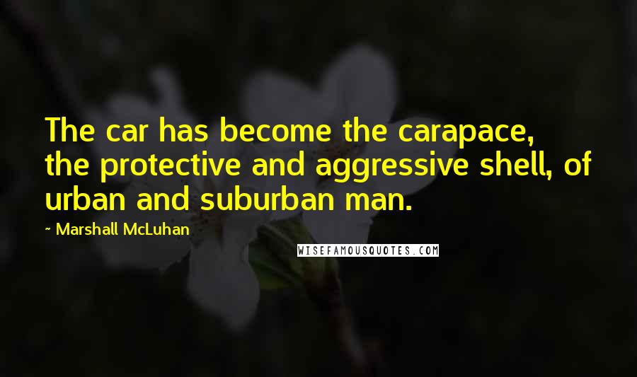 Marshall McLuhan quotes: The car has become the carapace, the protective and aggressive shell, of urban and suburban man. Marshall McLuhan quotes: The car has become the carapace, the protective and aggressive shell, of urban and suburban man.