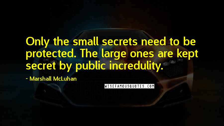 Marshall McLuhan quotes: Only the small secrets need to be protected. The large ones are kept secret by public incredulity. Marshall McLuhan quotes: Only the small secrets need to be protected. The large ones are kept secret by public incredulity.