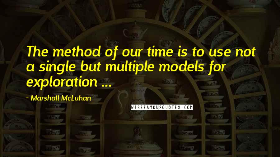 Marshall McLuhan quotes: The method of our time is to use not a single but multiple models for exploration ...